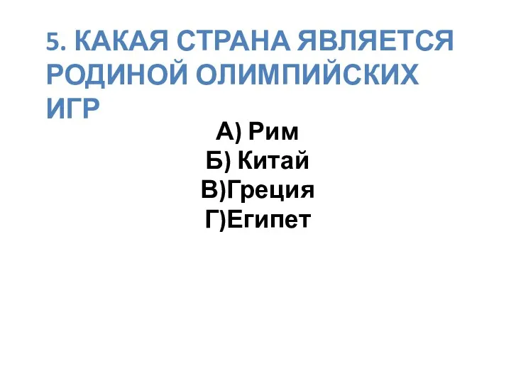 5. Какая страна является родиной Олимпийских игр А) Рим Б) Китай В)Греция Г)Египет