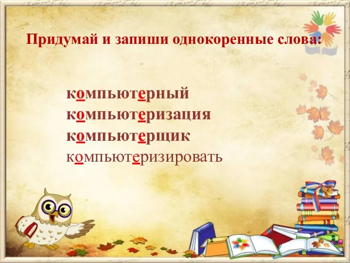 Придумай и запиши однокоренные слова: компьютерный компьютеризация компьютерщик компьютеризировать