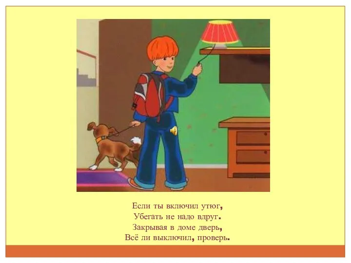 Если ты включил утюг, Убегать не надо вдруг. Закрывая в доме дверь, Всё ли выключил, проверь.