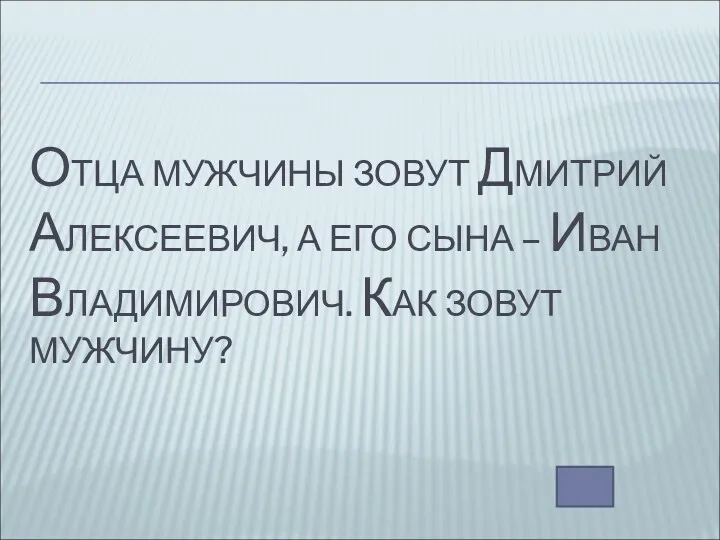 ОТЦА МУЖЧИНЫ ЗОВУТ ДМИТРИЙ АЛЕКСЕЕВИЧ, А ЕГО СЫНА – ИВАН ВЛАДИМИРОВИЧ. КАК ЗОВУТ МУЖЧИНУ?