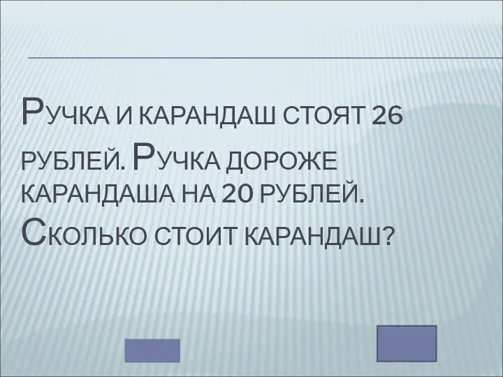 РУЧКА И КАРАНДАШ СТОЯТ 26 РУБЛЕЙ. РУЧКА ДОРОЖЕ КАРАНДАША НА 20 РУБЛЕЙ. СКОЛЬКО СТОИТ КАРАНДАШ?