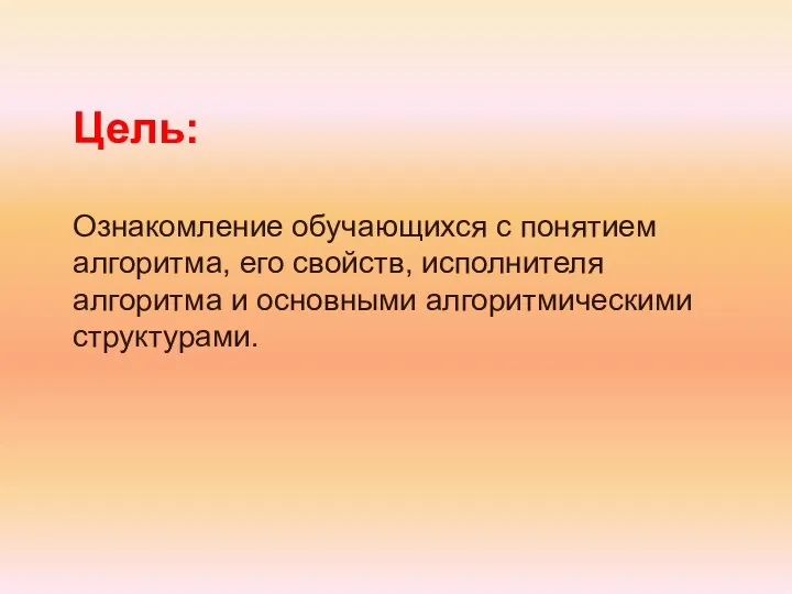 Цель: Ознакомление обучающихся с понятием алгоритма, его свойств, исполнителя алгоритма и основными алгоритмическими структурами.