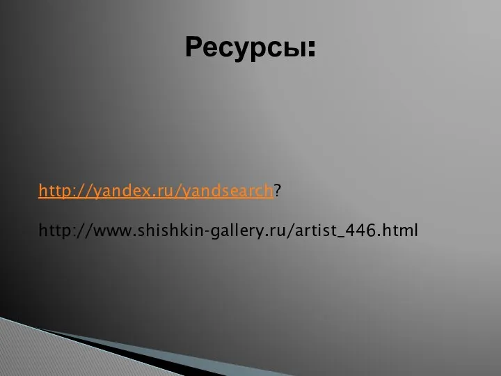 Ресурсы: http://yandex.ru/yandsearch? http://www.shishkin-gallery.ru/artist_446.html