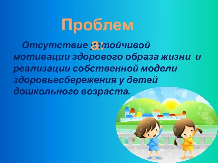 Отсутствие устойчивой мотивации здорового образа жизни и реализации собственной модели здоровьесбережения у детей дошкольного возраста. Проблема: