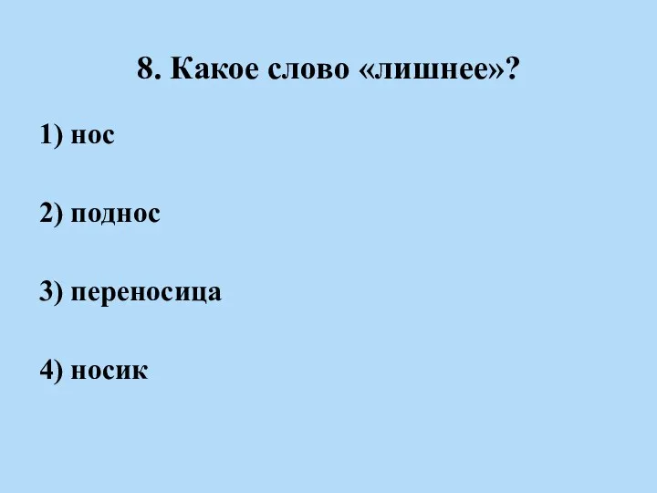 8. Какое слово «лишнее»? 1) нос 2) поднос 3) переносица 4) носик