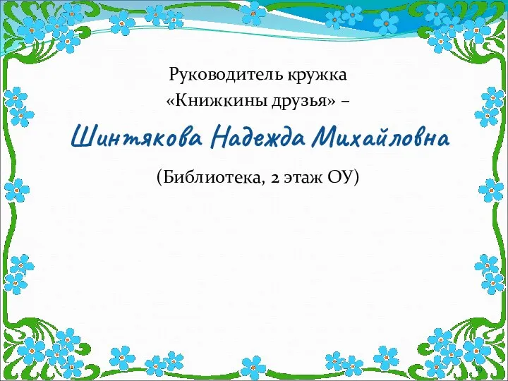 Руководитель кружка «Книжкины друзья» – Шинтякова Надежда Михайловна (Библиотека, 2 этаж ОУ)