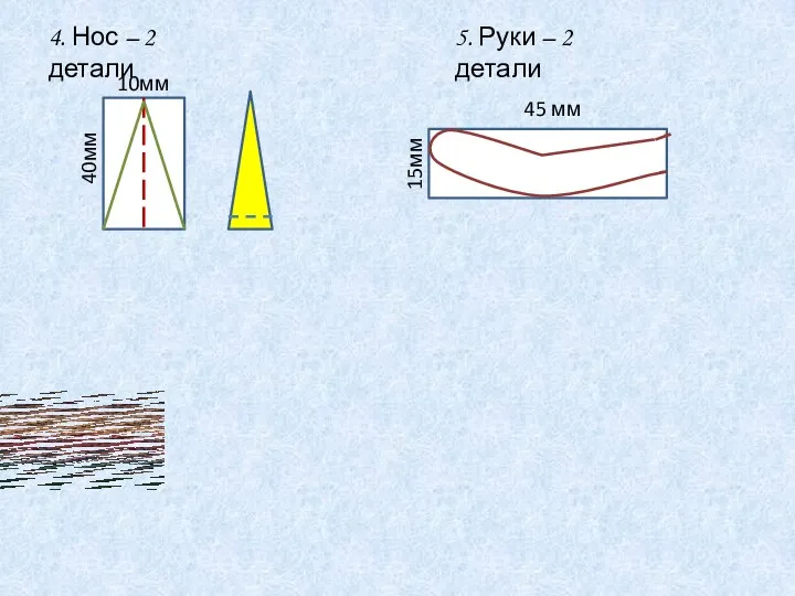 4. Нос – 2 детали 10мм 40мм 15мм 45 мм 5. Руки – 2 детали