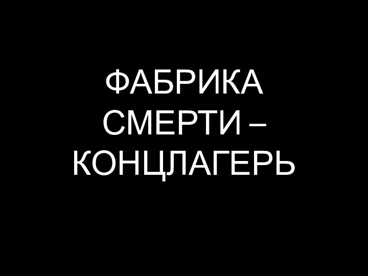 ФАБРИКА СМЕРТИ – КОНЦЛАГЕРЬ