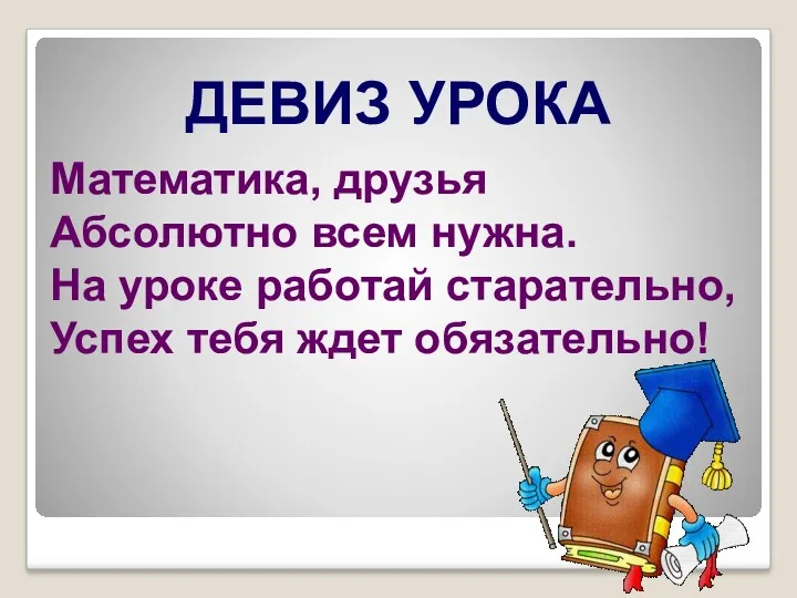 Математика, друзья Абсолютно всем нужна. На уроке работай старательно, Успех тебя ждет обязательно! ДЕВИЗ УРОКА