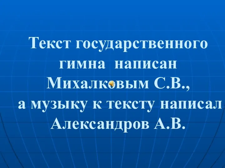 Текст государственного гимна написан Михалковым С.В., а музыку к тексту написал Александров А.В.