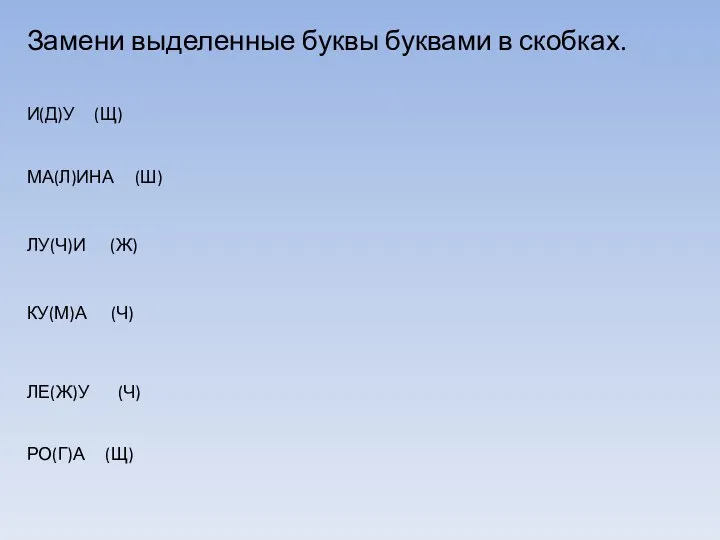 Замени выделенные буквы буквами в скобках. И(Д)У (Щ) МА(Л)ИНА (Ш)