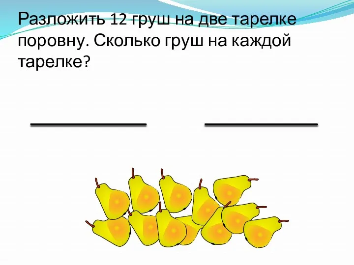 Разложить 12 груш на две тарелке поровну. Сколько груш на каждой тарелке?