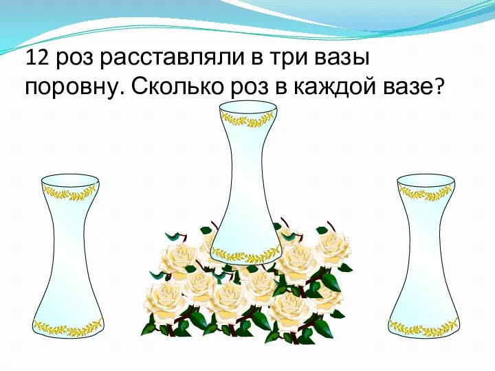 12 роз расставляли в три вазы поровну. Сколько роз в каждой вазе?