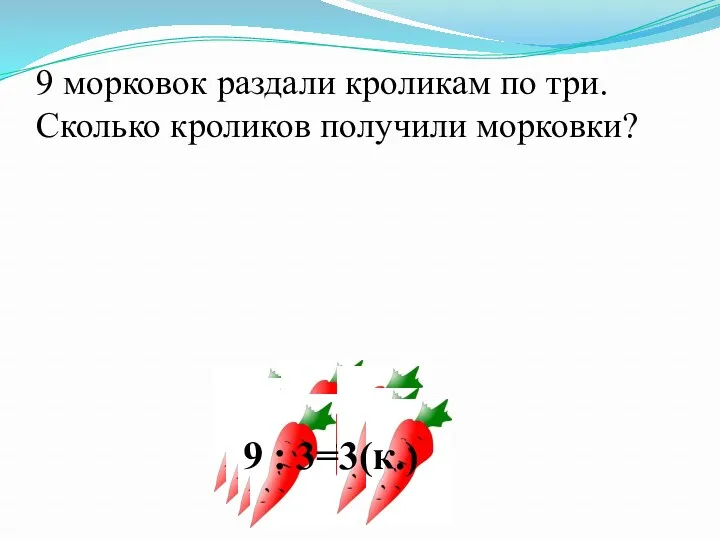 9 морковок раздали кроликам по три. Сколько кроликов получили морковки? 9 : 3=3(к.)