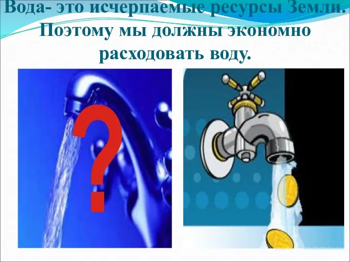 Вода- это исчерпаемые ресурсы Земли. Поэтому мы должны экономно расходовать воду.