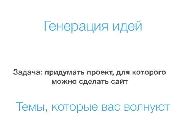 Генерация идей Задача: придумать проект, для которого можно сделать сайт Темы, которые вас волнуют