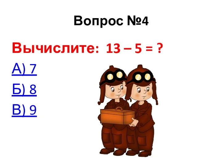 Вопрос №4 Вычислите: 13 – 5 = ? А) 7 Б) 8 В) 9