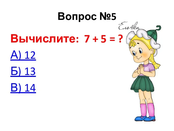 Вопрос №5 Вычислите: 7 + 5 = ? А) 12 Б) 13 В) 14