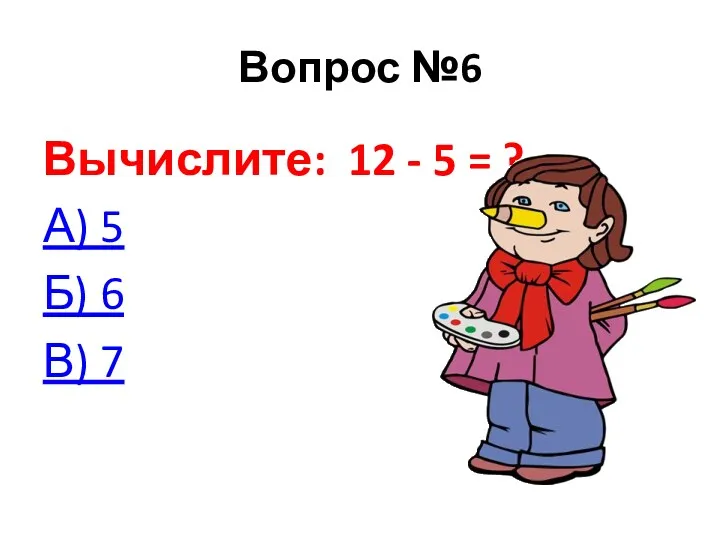 Вопрос №6 Вычислите: 12 - 5 = ? А) 5 Б) 6 В) 7