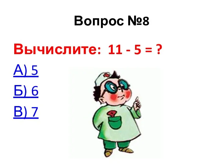 Вопрос №8 Вычислите: 11 - 5 = ? А) 5 Б) 6 В) 7
