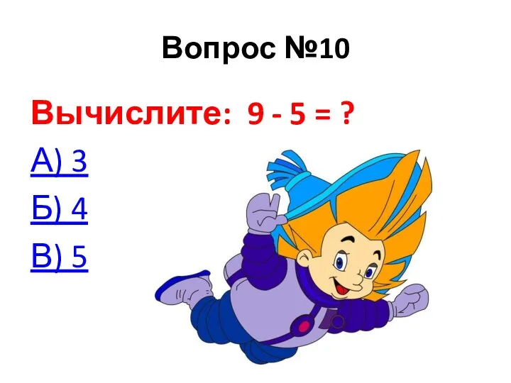 Вопрос №10 Вычислите: 9 - 5 = ? А) 3 Б) 4 В) 5