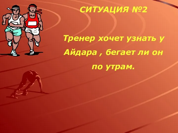 СИТУАЦИЯ №2 Тренер хочет узнать у Айдара , бегает ли он по утрам.