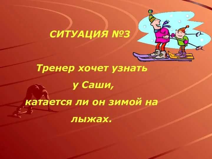 СИТУАЦИЯ №3 Тренер хочет узнать у Саши, катается ли он зимой на лыжах.