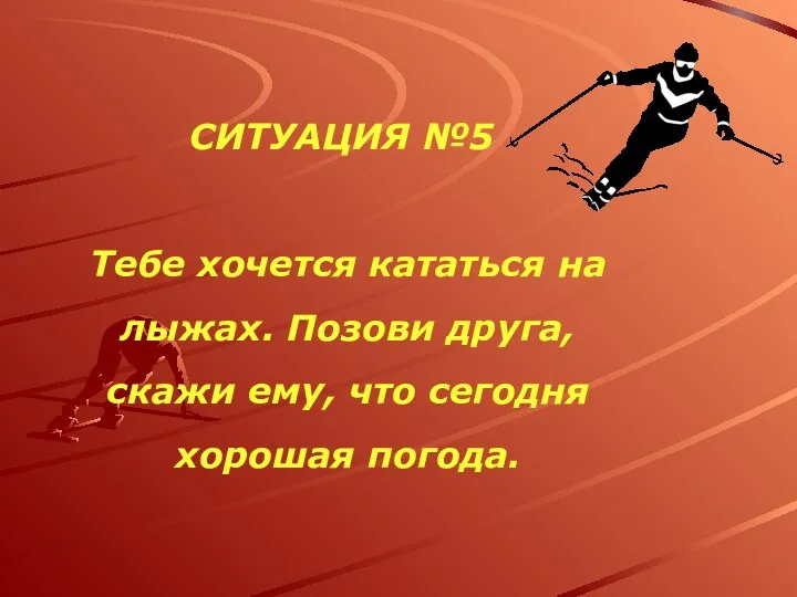 СИТУАЦИЯ №5 Тебе хочется кататься на лыжах. Позови друга, скажи ему, что сегодня хорошая погода.