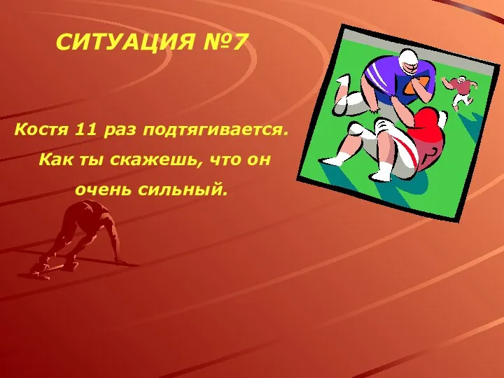 СИТУАЦИЯ №7 Костя 11 раз подтягивается. Как ты скажешь, что он очень сильный.