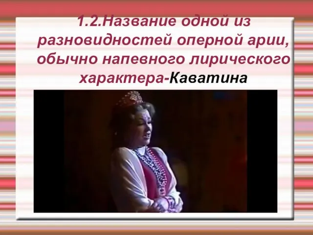 1.2.Название одной из разновидностей оперной арии, обычно напевного лирического характера-Каватина .