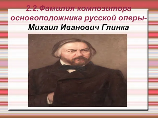 2.2.Фамилия композитора основоположника русской оперы- Михаил Иванович Глинка