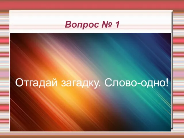 Вопрос № 1 Загадка.Отгадай слово. Отгадай загадку. Слово-одно!