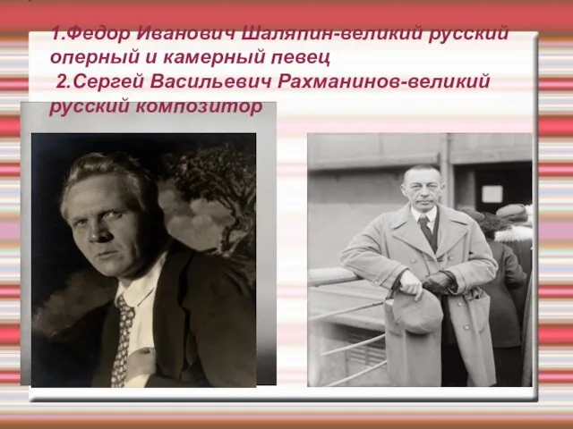 1.Федор Иванович Шаляпин-великий русский оперный и камерный певец 2.Сергей Васильевич Рахманинов-великий русский композитор