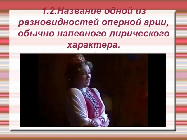 1.2.Название одной из разновидностей оперной арии, обычно напевного лирического характера. .