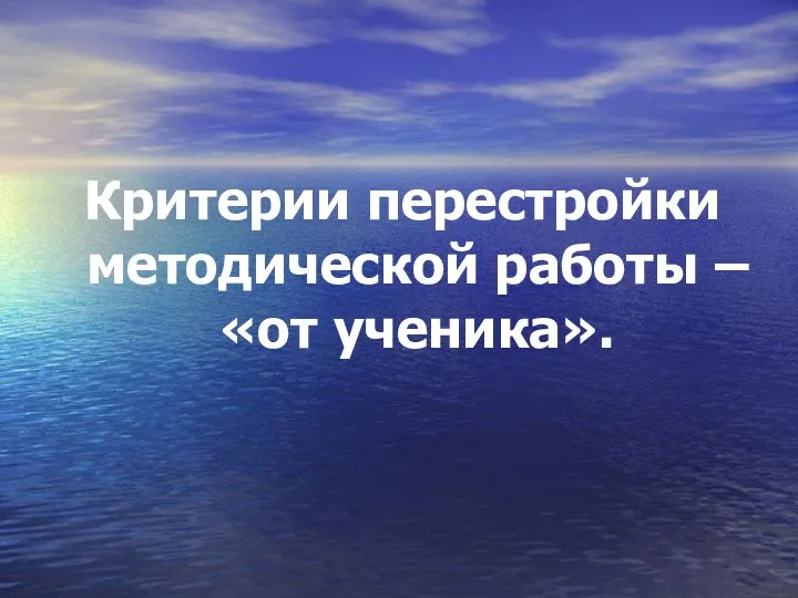 Критерии перестройки методической работы – «от ученика».