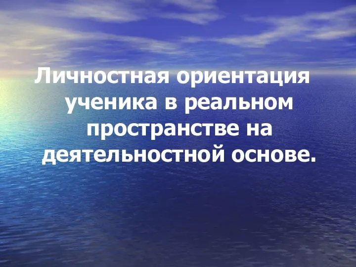 Личностная ориентация ученика в реальном пространстве на деятельностной основе.