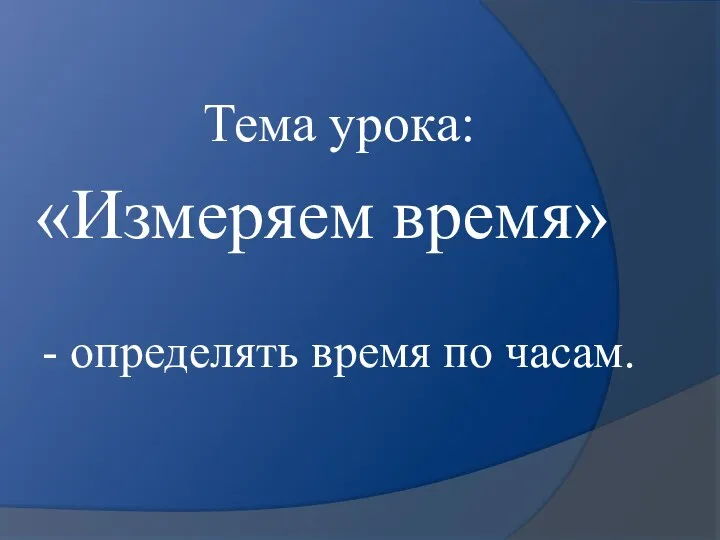 Тема урока: «Измеряем время» - определять время по часам.