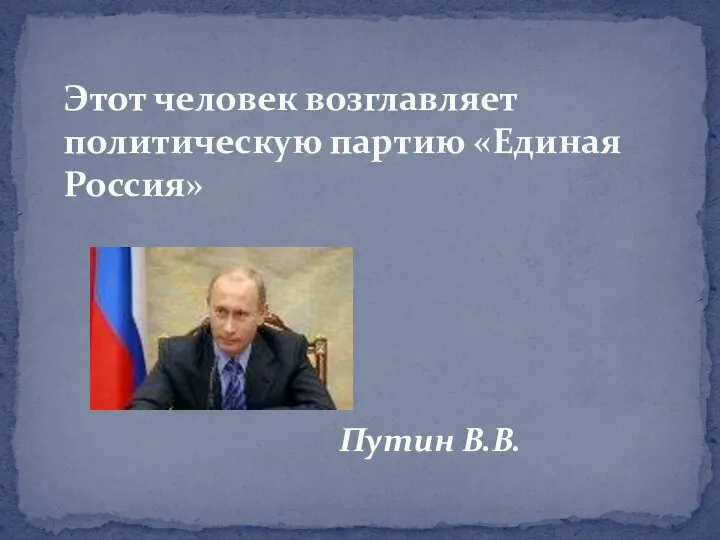 Путин В.В. Этот человек возглавляет политическую партию «Единая Россия»
