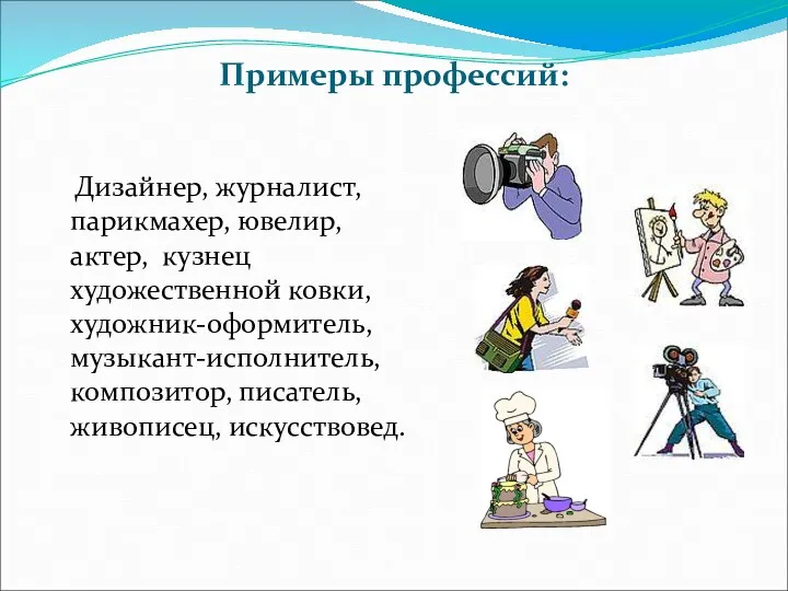 Примеры профессий: Дизайнер, журналист, парикмахер, ювелир, актер, кузнец художественной ковки, художник-оформитель, музыкант-исполнитель, композитор, писатель, живописец, искусствовед.