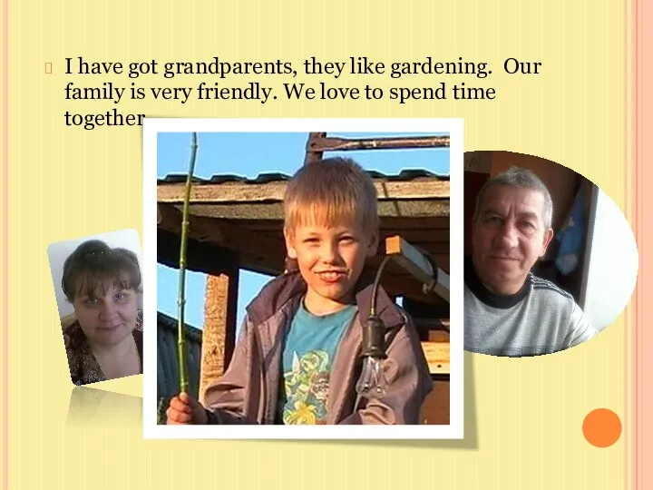 I have got grandparents, they like gardening. Our family is very friendly. We