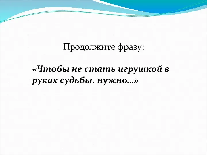 Продолжите фразу: «Чтобы не стать игрушкой в руках судьбы, нужно…»