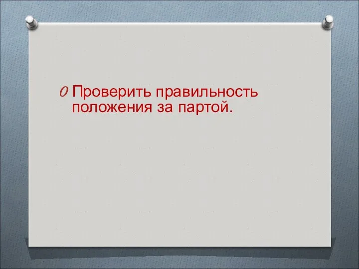 Проверить правильность положения за партой.