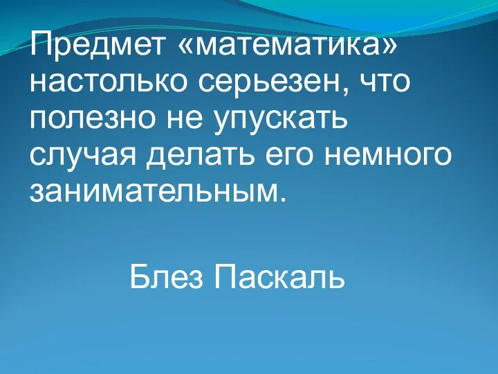 Предмет «математика» настолько серьезен, что полезно не упускать случая делать его немного занимательным. Блез Паскаль