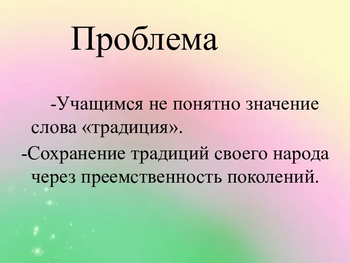 Проблема -Учащимся не понятно значение слова «традиция». -Сохранение традиций своего народа через преемственность поколений.