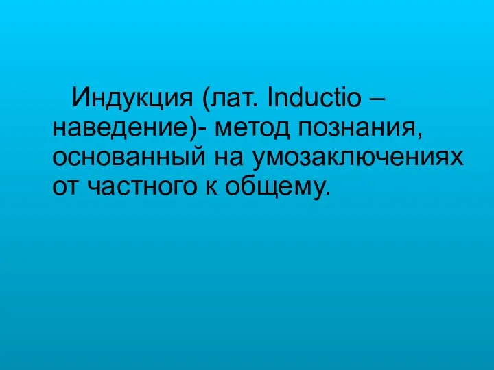 Индукция (лат. Inductio – наведение)- метод познания, основанный на умозаключениях от частного к общему.