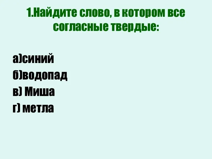 1.Найдите слово, в котором все согласные твердые: а)синий б)водопад в) Миша г) метла