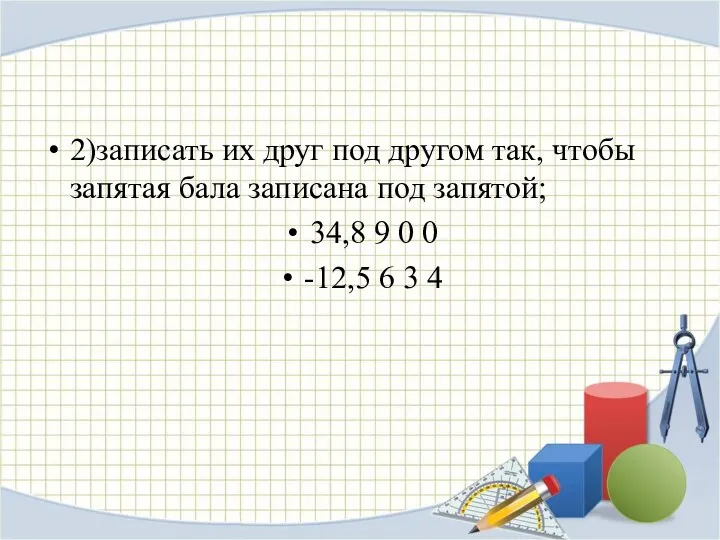 2)записать их друг под другом так, чтобы запятая бала записана под запятой; 34,8