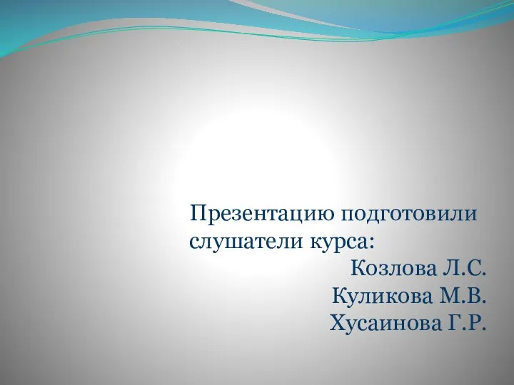 Презентацию подготовили слушатели курса: Козлова Л.С. Куликова М.В. Хусаинова Г.Р.