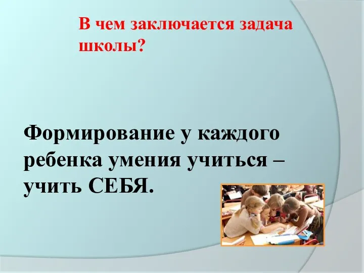 В чем заключается задача школы? Формирование у каждого ребенка умения учиться – учить СЕБЯ.