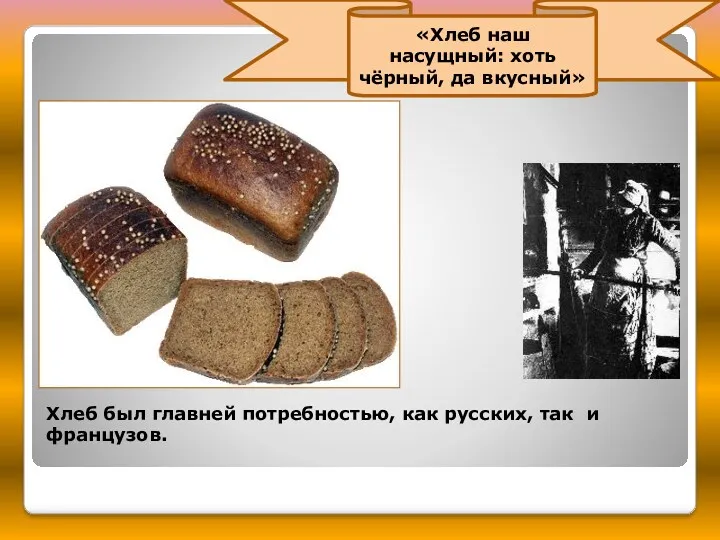 «Хлеб наш насущный: хоть чёрный, да вкусный» Хлеб был главней потребностью, как русских, так и французов.